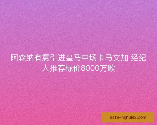 阿森纳有意引进皇马中场卡马文加 经纪人推荐标价8000万欧