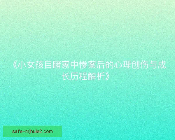 《小女孩目睹家中惨案后的心理创伤与成长历程解析》 《小女孩目睹家中惨案后的心理创伤与成长历程解析》