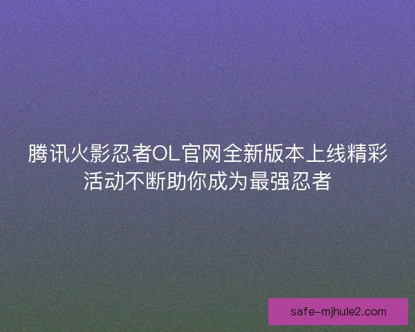 腾讯火影忍者OL官网全新版本上线精彩活动不断助你成为最强忍者 腾讯火影忍者OL官网全新版本上线精彩活动不断助你成为最强忍者