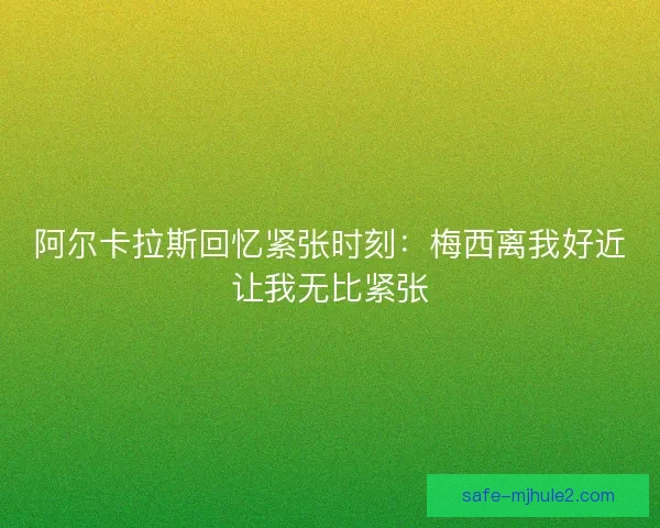 阿尔卡拉斯回忆紧张时刻:梅西离我好近让我无比紧张 阿尔卡拉斯回忆紧张时刻:梅西离我好近让我无比紧张