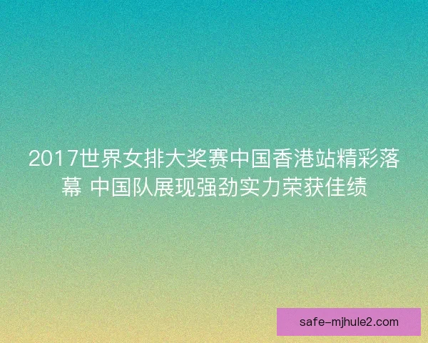 2017世界女排大奖赛中国香港站精彩落幕 中国队展现强劲实力荣获佳绩 2017世界女排大奖赛中国香港站精彩落幕 中国队展现强劲实力荣获佳绩