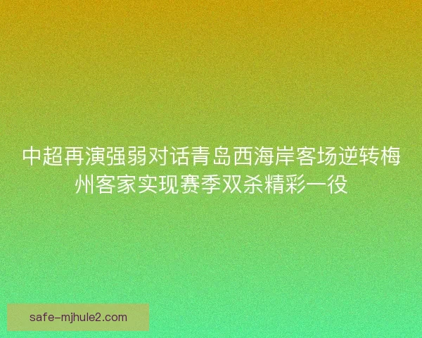 中超再演强弱对话青岛西海岸客场逆转梅州客家实现赛季双杀精彩一役