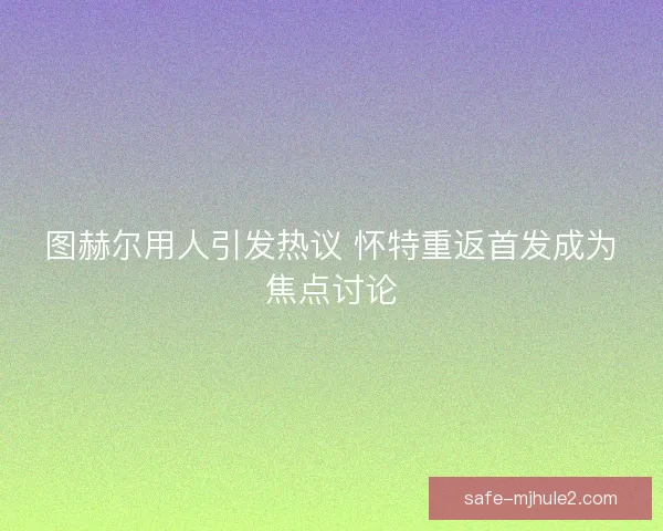 图赫尔用人引发热议 怀特重返首发成为焦点讨论 图赫尔用人引发热议 怀特重返首发成为焦点讨论
