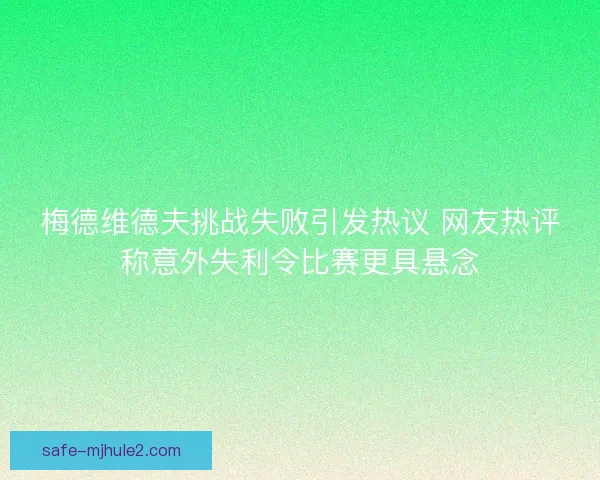 梅德维德夫挑战失败引发热议 网友热评称意外失利令比赛更具悬念