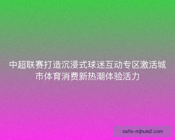 中超联赛打造沉浸式球迷互动专区激活城市体育消费新热潮体验活力