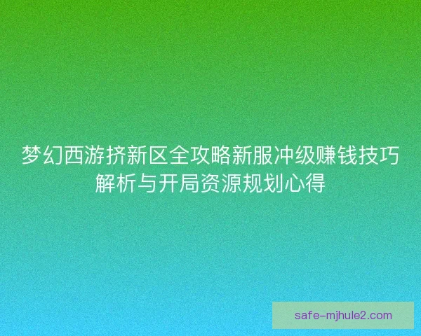 梦幻西游挤新区全攻略新服冲级赚钱技巧解析与开局资源规划心得 梦幻西游挤新区全攻略新服冲级赚钱技巧解析与开局资源规划心得