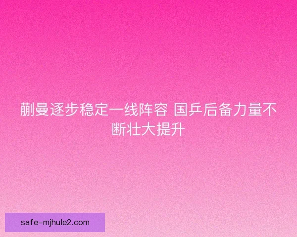 蒯曼逐步稳定一线阵容 国乒后备力量不断壮大提升 蒯曼逐步稳定一线阵容 国乒后备力量不断壮大提升