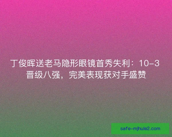 丁俊晖送老马隐形眼镜首秀失利：10-3 晋级八强，完美表现获对手盛赞
