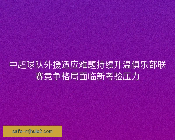 中超球队外援适应难题持续升温俱乐部联赛竞争格局面临新考验压力 中超球队外援适应难题持续升温俱乐部联赛竞争格局面临新考验压力