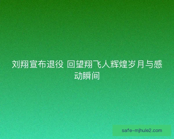 刘翔宣布退役 回望翔飞人辉煌岁月与感动瞬间