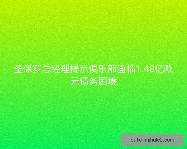 圣保罗总经理揭示俱乐部面临1.46亿欧元债务困境 圣保罗总经理揭示俱乐部面临1.46亿欧元债务困境