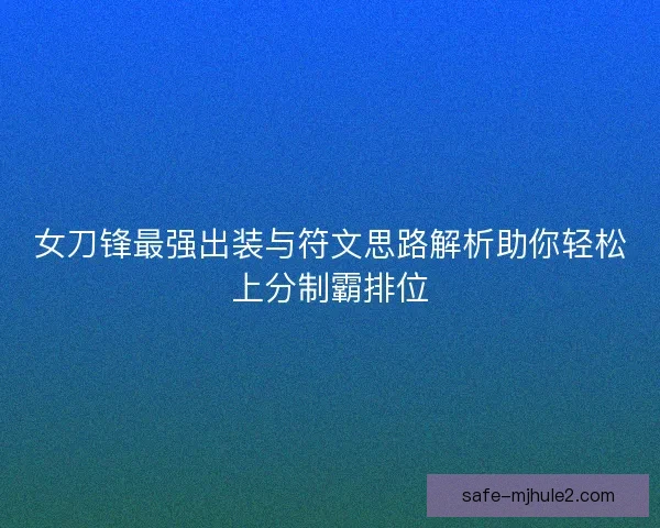 女刀锋最强出装与符文思路解析助你轻松上分制霸排位 女刀锋最强出装与符文思路解析助你轻松上分制霸排位