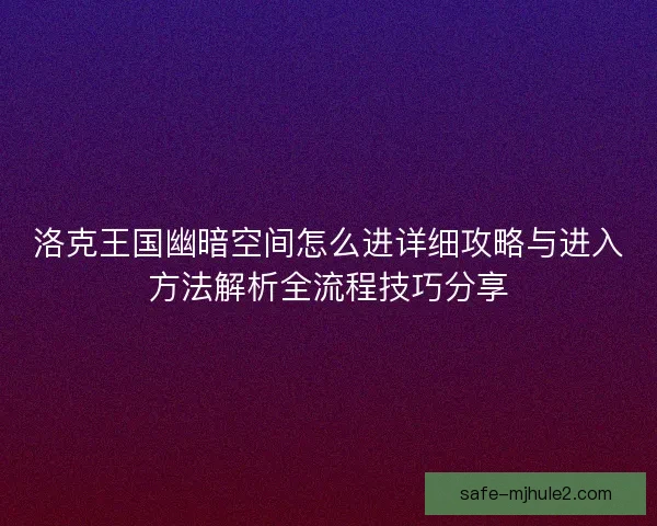 洛克王国幽暗空间怎么进详细攻略与进入方法解析全流程技巧分享 洛克王国幽暗空间怎么进详细攻略与进入方法解析全流程技巧分享